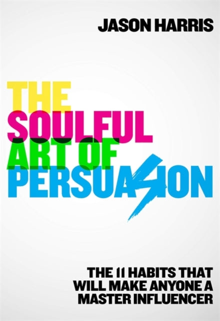 The Soulful Art of Persuasion: The 11 Habits That Will Make Anyone A Master Influencer