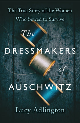 The Dressmakers of Auschwitz: The True Story of the Women Who Sewed to Survive