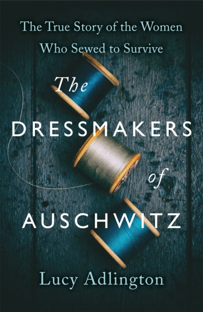 The Dressmakers of Auschwitz: The True Story of the Women Who Sewed to Survive