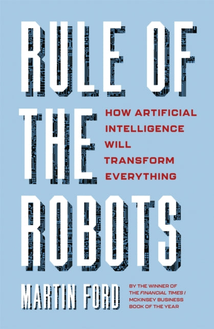 Rule of the Robots: How Artificial Intelligence Will Transform Everything