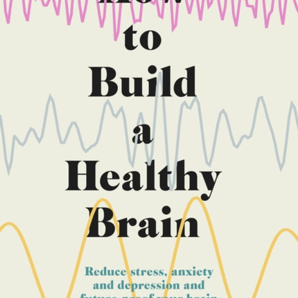 How to Build a Healthy Brain: Reduce stress, anxiety and depression and future-proof your brain