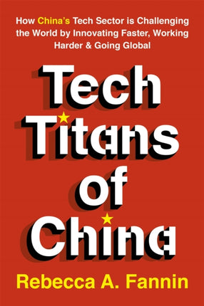 Tech Titans of China: How China's Tech Sector is Challenging the World by Innovating Faster, Working Harder & Going Global