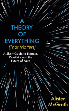 A Theory of Everything (That Matters): A Short Guide to Einstein, Relativity and the Future of Faith