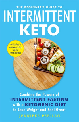 The Beginner's Guide to Intermittent Keto: Combine the Powers of Intermittent Fasting with a Ketogenic Diet to Lose Weight and Feel Great