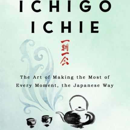 The Book of Ichigo Ichie: The Art of Making the Most of Every Moment, the Japanese Way