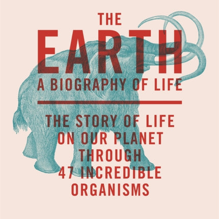 The Earth: A Biography of Life: The Story of Life On Our Planet through 47 Incredible Organisms