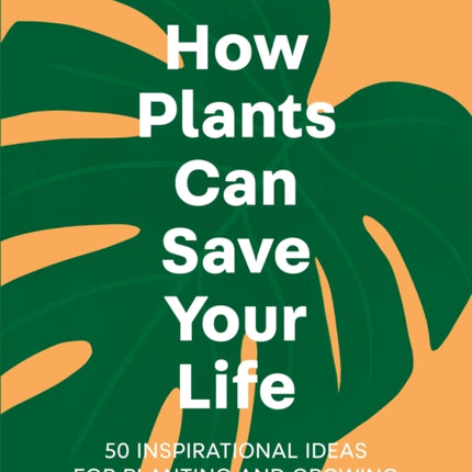 How Plants Can Save Your Life: 50 Inspirational Ideas for Planting and Growing