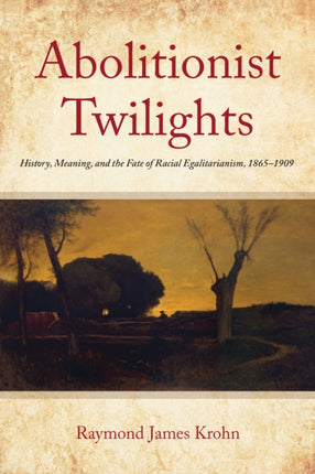 Abolitionist Twilights: History, Meaning, and the Fate of Racial Egalitarianism, 1865-1909