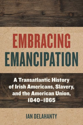 Embracing Emancipation  A Transatlantic History of Irish Americans Slavery and the American Union 18401865