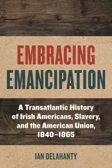 Embracing Emancipation  A Transatlantic History of Irish Americans Slavery and the American Union 18401865