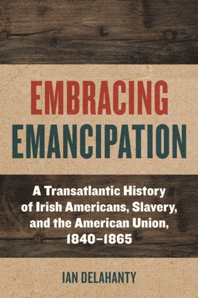 Embracing Emancipation  A Transatlantic History of Irish Americans Slavery and the American Union 18401865