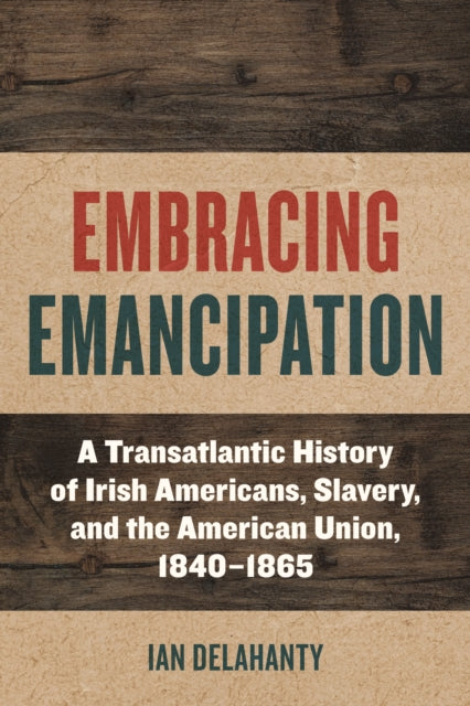 Embracing Emancipation  A Transatlantic History of Irish Americans Slavery and the American Union 18401865