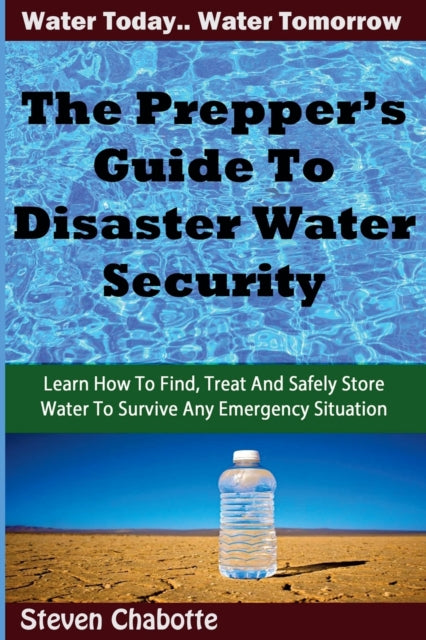 The Prepper's Guide To Disaster Water Security: Learn How To Find, Treat And Safely Store Water To Survive Any Emergency Situation