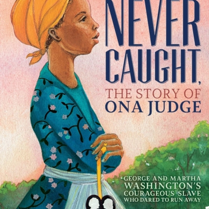 Never Caught, the Story of Ona Judge: George and Martha Washington's Courageous Slave Who Dared to Run Away; Young Readers Edition