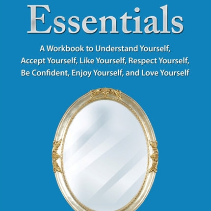 Self-Worth Essentials: A Workbook to Understand Yourself, Accept Yourself, Like Yourself, Respect Yourself, Be Confident, Enjoy Yourself, and Love Yourself