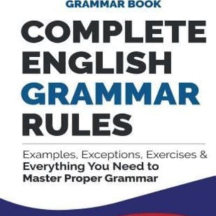 Complete English Grammar Rules: Examples, Exceptions, Exercises, and Everything You Need to Master Proper Grammar