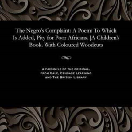 The Negro's Complaint: A Poem: To Which Is Added, Pity for Poor Africans. [A Children's Book. With Coloured Woodcuts
