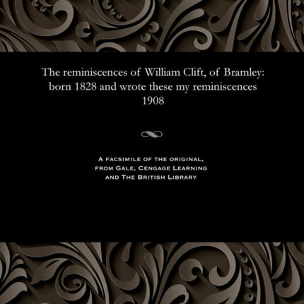 The Reminiscences of William Clift, of Bramley: Born 1828 and Wrote These My Reminiscences 1908