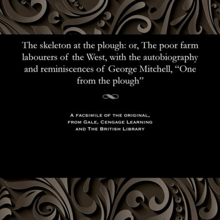 The Skeleton at the Plough: Or, the Poor Farm Labourers of the West, with the Autobiography and Reminiscences of George Mitchell, One from the Plough