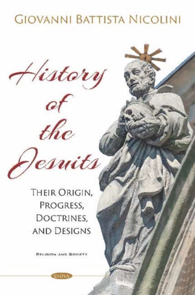 History of the Jesuits: Their Origin, Progress, Doctrines, and Designs