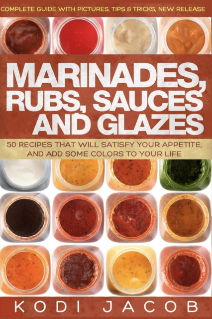 Marinades, Rubs, Sauces and Glazes: 50 Recipes That Will Satisfy Your Appetite,