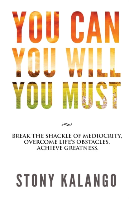 You Can You Will You Must: Break the Shackle of Mediocrity, Overcome Life's Obstacles, Achieve Greatness.