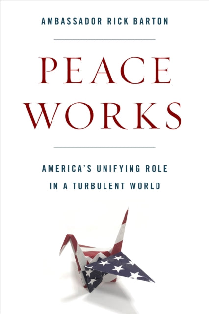 Peace Works: America's Unifying Role in a Turbulent World