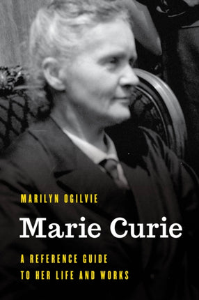 Marie Curie: A Reference Guide to Her Life and