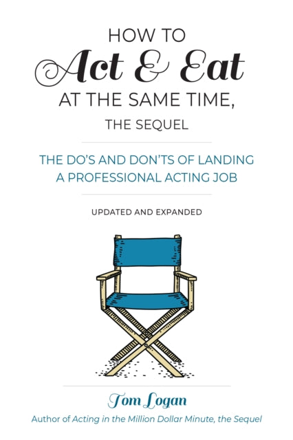 How To Act and Eat at the Same Time: The Do’s and Don’ts of Landing a Professional Acting Job: Updated and Expanded