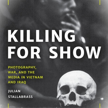 Killing for Show: Photography, War, and the Media in Vietnam and Iraq