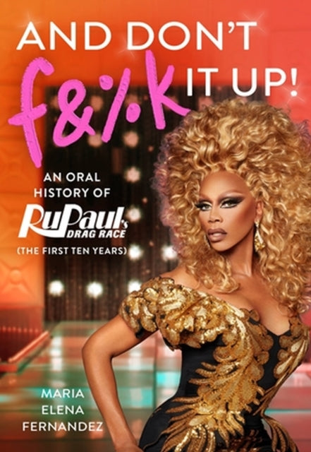 And Don't F&%k It Up: An Oral History of RuPaul's Drag Race (The First Ten Years)