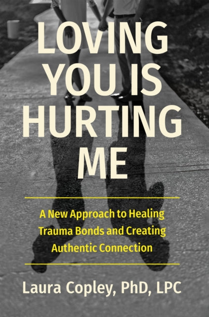 Loving You Is Hurting Me: A New Approach to Healing Trauma Bonds and Creating Authentic Connection