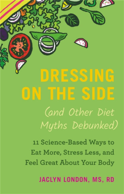 Dressing on the Side (and Other Diet Myths Debunked): 11 Science-Based Ways to Eat More, Stress Less, and Feel Great about Your Body