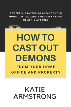 How to Cast Out Demons from Your Home, Office and Property: 100 Powerful Prayers to Cleanse Your Home, Office, Land & Property from Demonic Attacks