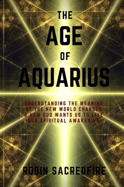 The Age of Aquarius: Understanding the Meaning of the New World Changes and How God Wants Us to Live Our Spiritual Awakening