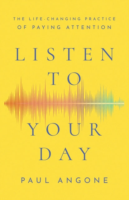 Listen to Your Day – The Life–Changing Practice of Paying Attention