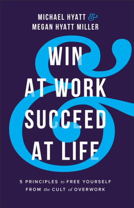 Win at Work and Succeed at Life  5 Principles to Free Yourself from the Cult of Overwork