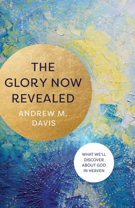 The Glory Now Revealed – What We`ll Discover about God in Heaven