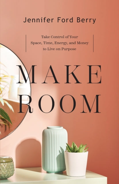 Make Room – Take Control of Your Space, Time, Energy, and Money to Live on Purpose