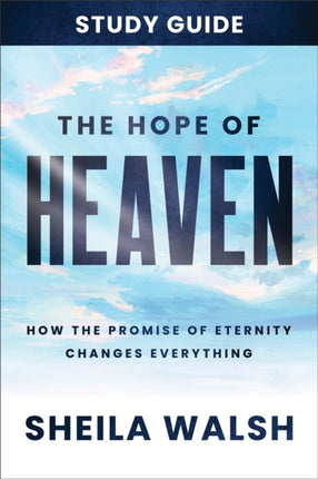 The Hope of Heaven Study Guide  How the Promise of Eternity Changes Everything