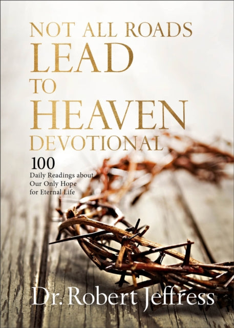 Not All Roads Lead to Heaven Devotional  100 Daily Readings about Our Only Hope for Eternal Life