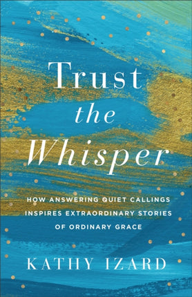 Trust the Whisper  How Answering Quiet Callings Inspires Extraordinary Stories of Ordinary Grace