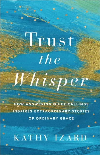 Trust the Whisper  How Answering Quiet Callings Inspires Extraordinary Stories of Ordinary Grace