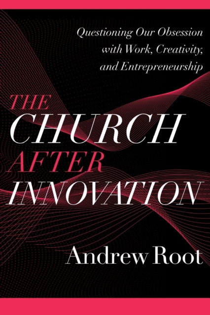 The Church after Innovation – Questioning Our Obsession with Work, Creativity, and Entrepreneurship