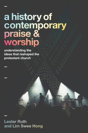 A History of Contemporary Praise & Worship: Understanding the Ideas That Reshaped the Protestant Church