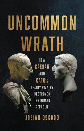 Uncommon Wrath: How Caesar and Cato's Deadly Rivalry Destroyed the Roman Republic