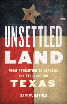 Unsettled Land: From Revolution to Republic, the Struggle for Texas