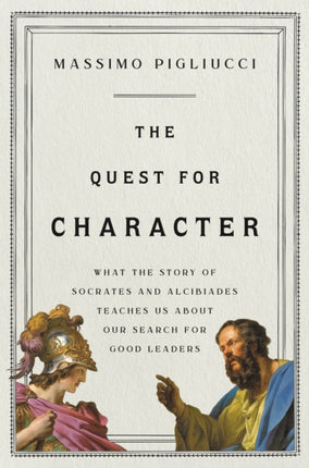 The Quest for Character: What the Story of Socrates and Alcibiades Teaches Us about Our Search for Good Leaders