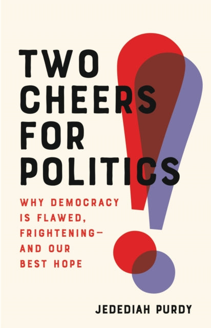 Two Cheers for Politics: Why Democracy Is Flawed, Frightening--And Our Best Hope