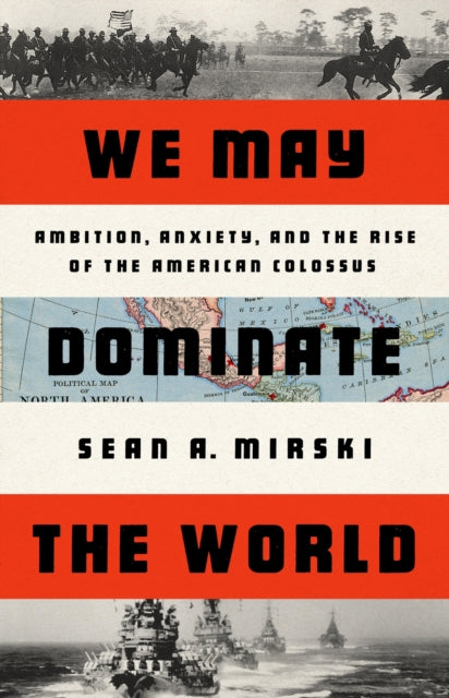 We May Dominate the World: Ambition, Anxiety, and the Rise of the American Colossus